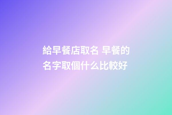 給早餐店取名 早餐的名字取個什么比較好-第1張-店鋪起名-玄機派